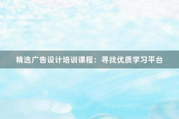 精选广告设计培训课程：寻找优质学习平台