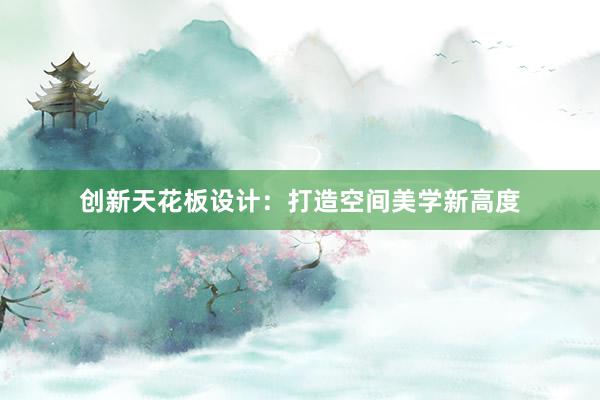 创新天花板设计：打造空间美学新高度