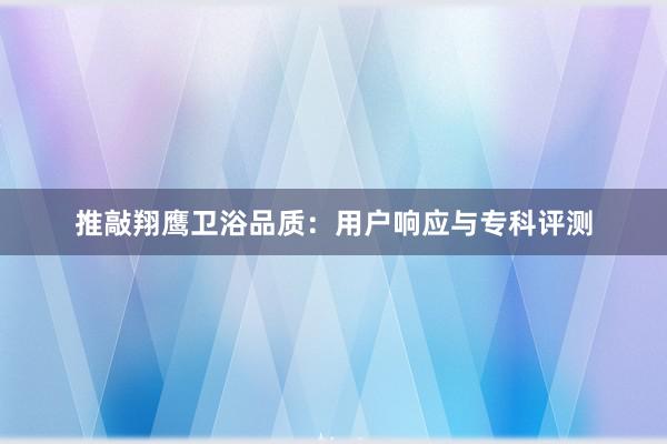 推敲翔鹰卫浴品质：用户响应与专科评测